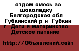 отдам смесь за шоколадку - Белгородская обл., Губкинский р-н, Губкин г. Дети и материнство » Детское питание   